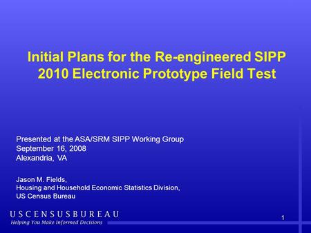 1 Initial Plans for the Re-engineered SIPP 2010 Electronic Prototype Field Test Jason M. Fields, Housing and Household Economic Statistics Division, US.
