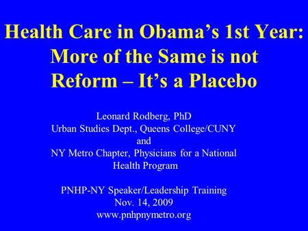 Health Care in Obama’s 1st Year: More of the Same is not Reform – It’s a Placebo Leonard Rodberg, PhD Urban Studies Dept., Queens College/CUNY and NY Metro.