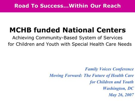 Road To Success...Within Our Reach MCHB funded National Centers Achieving Community-Based System of Services for Children and Youth with Special Health.