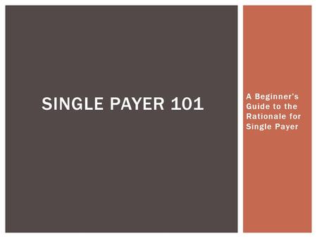 A Beginner’s Guide to the Rationale for Single Payer SINGLE PAYER 101.
