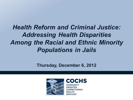 Thursday, December 6, 2012 Health Reform and Criminal Justice: Addressing Health Disparities Among the Racial and Ethnic Minority Populations in Jails.