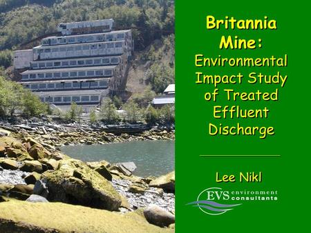 Britannia Mine: Environmental Impact Study of Treated Effluent Discharge Lee Nikl.