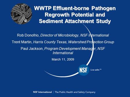 1 WWTP Effluent-borne Pathogen Regrowth Potential and Sediment Attachment Study Rob Donofrio, Director of Microbiology, NSF International Trent Martin,