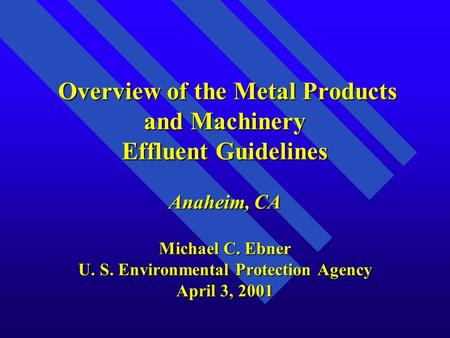 Overview of the Metal Products and Machinery Effluent Guidelines Anaheim, CA Michael C. Ebner U. S. Environmental Protection Agency April 3, 2001 Overview.