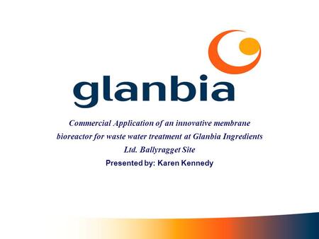 Commercial Application of an innovative membrane bioreactor for waste water treatment at Glanbia Ingredients Ltd. Ballyragget Site Presented by: Karen.