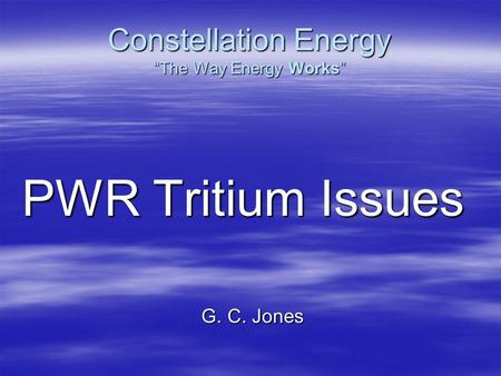 Constellation Energy “The Way Energy Works” PWR Tritium Issues G. C. Jones.