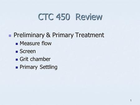 1 CTC 450 Review Preliminary & Primary Treatment Preliminary & Primary Treatment Measure flow Measure flow Screen Screen Grit chamber Grit chamber Primary.