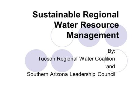 Sustainable Regional Water Resource Management By: Tucson Regional Water Coalition and Southern Arizona Leadership Council.