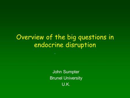 Overview of the big questions in endocrine disruption John Sumpter Brunel University U.K.