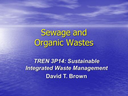 Sewage and Organic Wastes TREN 3P14: Sustainable Integrated Waste Management David T. Brown.
