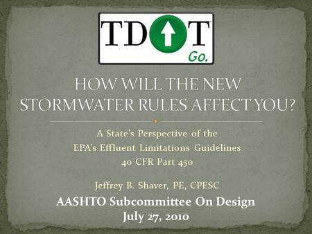A State’s Perspective of the EPA’s Effluent Limitations Guidelines 40 CFR Part 450 Jeffrey B. Shaver, PE, CPESC AASHTO Subcommittee On Design July 27,