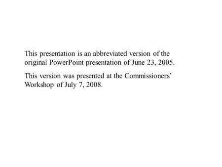 This presentation is an abbreviated version of the original PowerPoint presentation of June 23, 2005. This version was presented at the Commissioners’