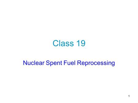 1 Class 19 Nuclear Spent Fuel Reprocessing. 2 Introduction During its time in the reactor, the fuel (bars, tubes…) is subject to important physical and.