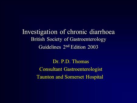 Investigation of chronic diarrhoea British Society of Gastroenterology Guidelines 2 nd Edition 2003 Dr. P.D. Thomas Consultant Gastroenterologist Taunton.