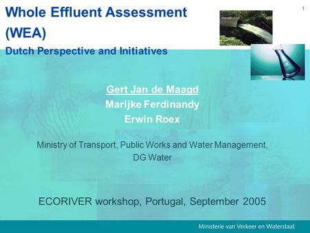 1 Whole Effluent Assessment (WEA) Dutch Perspective and Initiatives Gert Jan de Maagd Marijke Ferdinandy Erwin Roex Ministry of Transport, Public Works.
