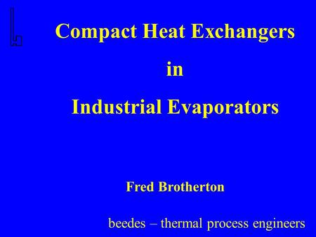 Beedes – thermal process engineers Compact Heat Exchangers in Industrial Evaporators Fred Brotherton.