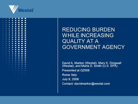 REDUCING BURDEN WHILE INCREASING QUALITY AT A GOVERNMENT AGENCY David A. Marker (Westat), Mary K. Dingwall (Westat), and Marla D. Smith (U.S. EPA) Presented.