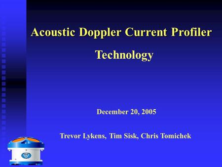 Acoustic Doppler Current Profiler Technology Trevor Lykens, Tim Sisk, Chris Tomichek December 20, 2005.