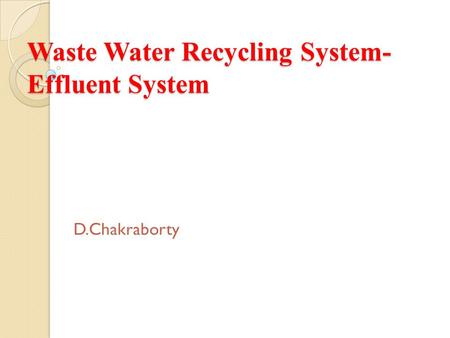 Waste Water Recycling System- Effluent System D.Chakraborty.