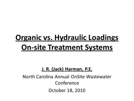 Organic vs. Hydraulic Loadings On-site Treatment Systems J. R. (Jack) Harman, P.E. North Carolina Annual OnSite Wastewater Conference October 18, 2010.
