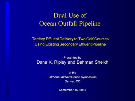 Dual Use of Ocean Outfall Pipeline Tertiary Effluent Delivery to Two Golf Courses Using Existing Secondary Effluent Pipeline Presented by Dana K. Ripley.