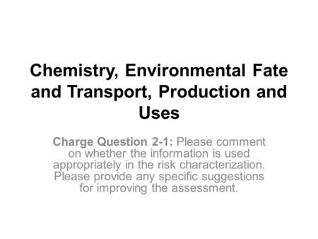 Chemistry, Environmental Fate and Transport, Production and Uses Charge Question 2-1: Please comment on whether the information is used appropriately in.
