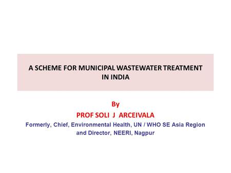 A SCHEME FOR MUNICIPAL WASTEWATER TREATMENT IN INDIA By PROF SOLI J ARCEIVALA Formerly, Chief, Environmental Health, UN / WHO SE Asia Region and Director,