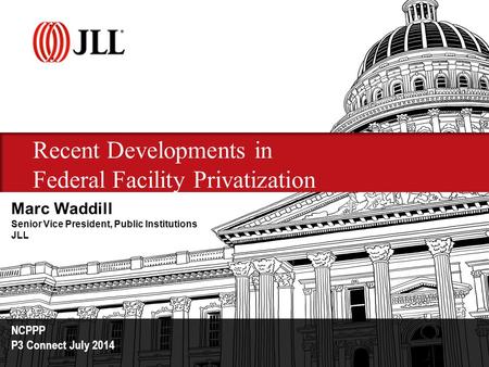 Recent Developments in Federal Facility Privatization NCPPP P3 Connect July 2014 Marc Waddill Senior Vice President, Public Institutions JLL.