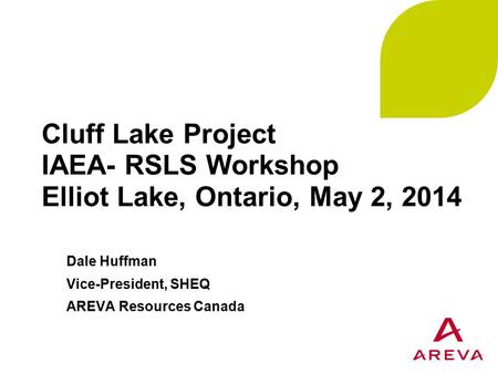 Cluff Lake Project IAEA- RSLS Workshop Elliot Lake, Ontario, May 2, 2014 Dale Huffman Vice-President, SHEQ AREVA Resources Canada.