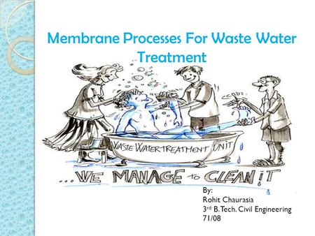 Membrane Processes For Waste Water Treatment By: Rohit Chaurasia 3 rd B. Tech. Civil Engineering 71/08.