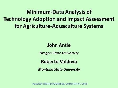 Minimum-Data Analysis of Technology Adoption and Impact Assessment for Agriculture-Aquaculture Systems John Antle Oregon State University Roberto Valdivia.