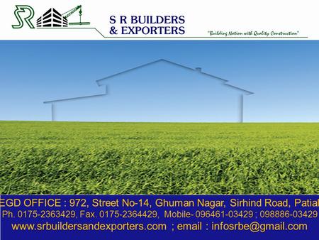 REGD OFFICE : 972, Street No-14, Ghuman Nagar, Sirhind Road, Patiala. Ph. 0175-2363429, Fax. 0175-2364429, Mobile- 096461-03429 ; 098886-03429 www.srbuildersandexporters.com.
