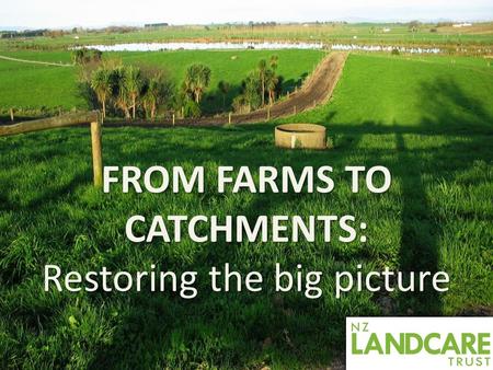 FROM FARMS TO CATCHMENTS: Restoring the big picture.