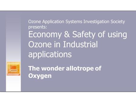 Economy & Safety of using Ozone in Industrial applications The wonder allotrope of Oxygen Ozone Application Systems Investigation Society presents: