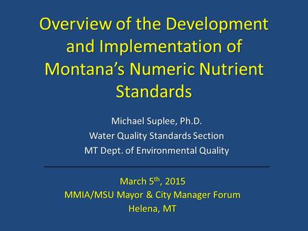Overview of the Development and Implementation of Montana’s Numeric Nutrient Standards Michael Suplee, Ph.D. Water Quality Standards Section MT Dept. of.