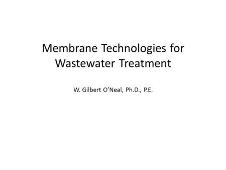 Membrane Technologies for Wastewater Treatment W. Gilbert O’Neal, Ph.D., P.E.