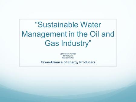 “Sustainable Water Management in the Oil and Gas Industry” John Tintera PG #325 Blythe Lyons Katie Carmichael Texas Alliance of Energy Producers.