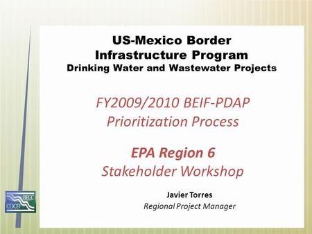 US-Mexico Border Infrastructure Program Drinking Water and Wastewater Projects Javier Torres Regional Project Manager FY2009/2010 BEIF-PDAP Prioritization.