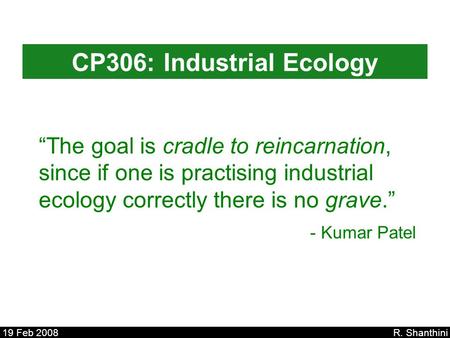 CP306: Industrial Ecology 19 Feb 2008 R. Shanthini “The goal is cradle to reincarnation, since if one is practising industrial ecology correctly there.