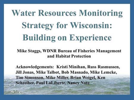 Water Resources Monitoring Strategy for Wisconsin: Building on Experience Mike Staggs, WDNR Bureau of Fisheries Management and Habitat Protection Acknowledgements: