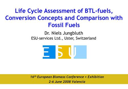 Dr. Niels Jungbluth ESU-services Ltd., Uster, Switzerland Life Cycle Assessment of BTL-fuels, Conversion Concepts and Comparison with Fossil Fuels 16 th.