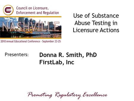 Presenters: Promoting Regulatory Excellence Use of Substance Abuse Testing in Licensure Actions Donna R. Smith, PhD FirstLab, Inc.