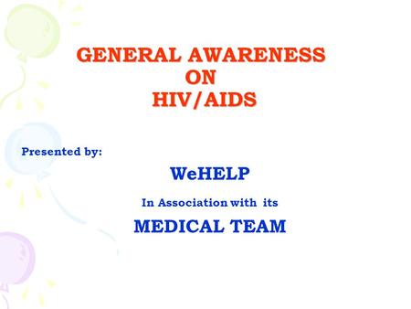 GENERAL AWARENESS ON HIV/AIDS Presented by: WeHELP In Association with its MEDICAL TEAM.