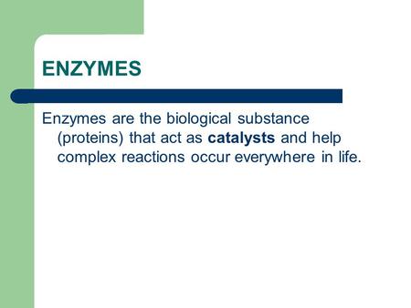 ENZYMES Enzymes are the biological substance (proteins) that act as catalysts and help complex reactions occur everywhere in life.