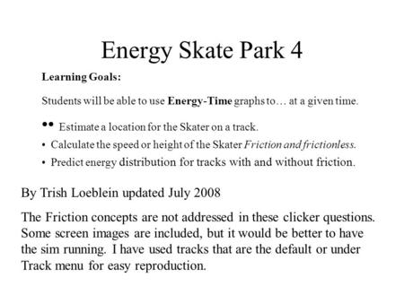 Energy Skate Park 4 Learning Goals: Students will be able to use Energy-Time graphs to… at a given time. Estimate a location for the Skater on a track.