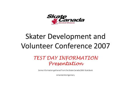 Skater Development and Volunteer Conference 2007 TEST DAY INFORMATION Presentation Some information gathered from the Skate Canada 2006 Rule Book Amanda.