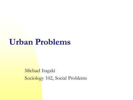Urban Problems Michael Itagaki Sociology 102, Social Problems.
