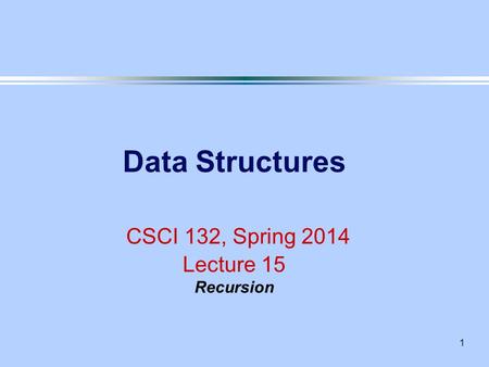 1 Data Structures CSCI 132, Spring 2014 Lecture 15 Recursion.
