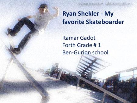 Ryan Shekler - My favorite Skateboarder Itamar Gadot Forth Grade # 1 Ben-Gurion school.