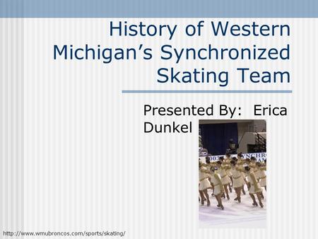 History of Western Michigan’s Synchronized Skating Team Presented By: Erica Dunkel